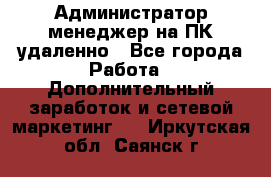 Администратор-менеджер на ПК удаленно - Все города Работа » Дополнительный заработок и сетевой маркетинг   . Иркутская обл.,Саянск г.